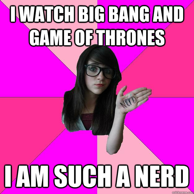 I watch big bang and game of thrones I am such a nerd  Idiot Nerd Girl