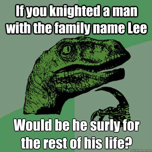 If you knighted a man with the family name Lee Would be he surly for the rest of his life?  Philosoraptor