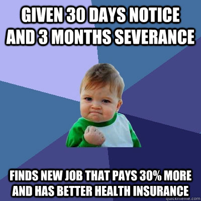 Given 30 days notice and 3 months severance Finds new job that pays 30% more and has better health insurance  Success Kid