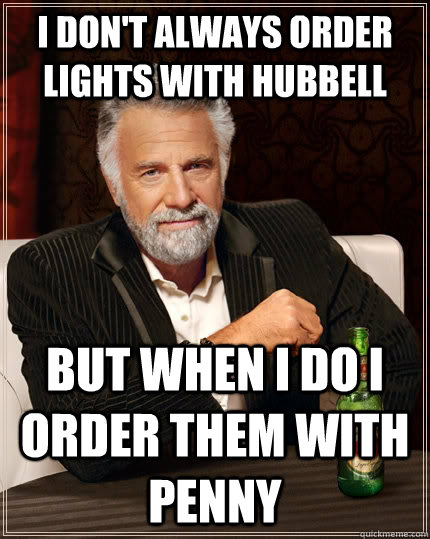 I don't always ORDER LIGHTS WITH HUBBELL but when I do I ORDER THEM WITH PENNY  The Most Interesting Man In The World