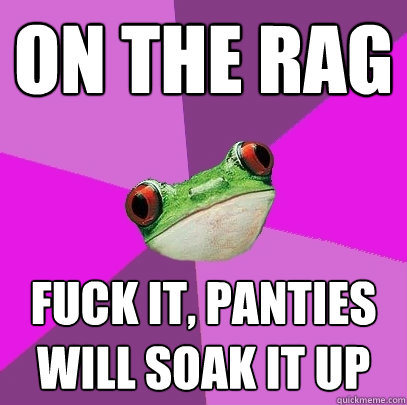 on the rag fuck it, panties will soak it up  Foul Bachelorette Frog