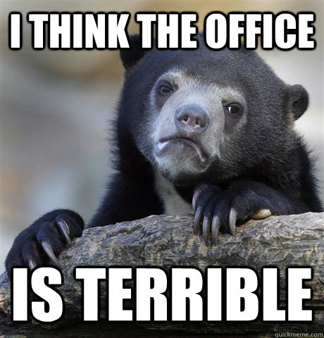 I think the office is terrible  Confession Bear