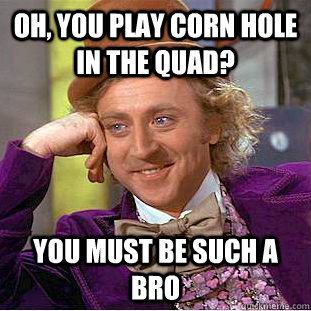 Oh, you play corn hole in the quad? You must be such a bro - Oh, you play corn hole in the quad? You must be such a bro  Condescending Wonka