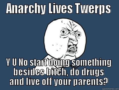 ANARCHY LIVES TWERPS Y U NO START DOING SOMETHING BESIDES BITCH, DO DRUGS AND LIVE OFF YOUR PARENTS? Y U No