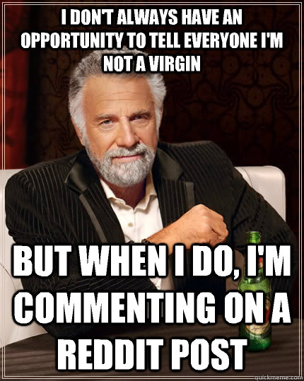 i don't always have an opportunity to tell everyone i'm not a virgin but when i do, i'm commenting on a reddit post  The Most Interesting Man In The World