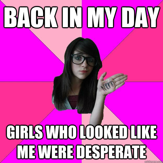 Back in my day Girls who looked like me were desperate   Idiot Nerd Girl