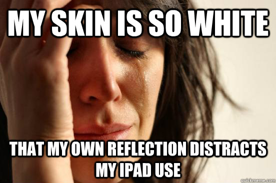 my skin is so white that my own reflection distracts my ipad use  First World Problems