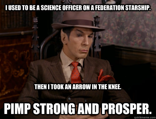 I used to be a Science officer on a Federation Starship. Pimp strong and Prosper. Then I took an arrow in the knee.  