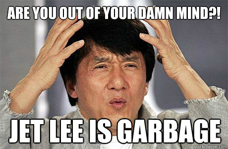 Are you out of your damn mind?! jet lee is garbage  EPIC JACKIE CHAN