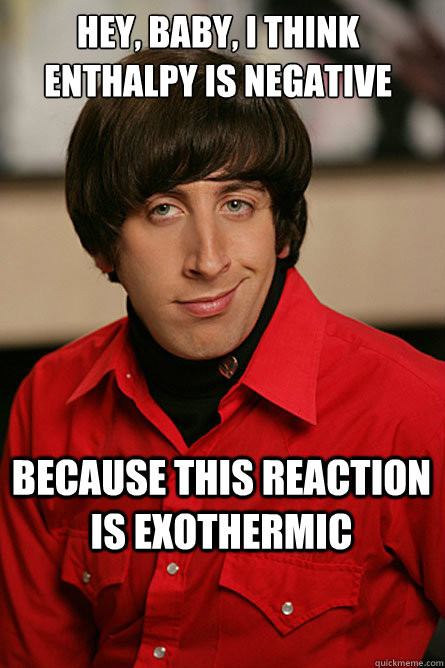 Hey, Baby, I think Enthalpy is negative Because this reaction is Exothermic - Hey, Baby, I think Enthalpy is negative Because this reaction is Exothermic  Pickup Line Scientist