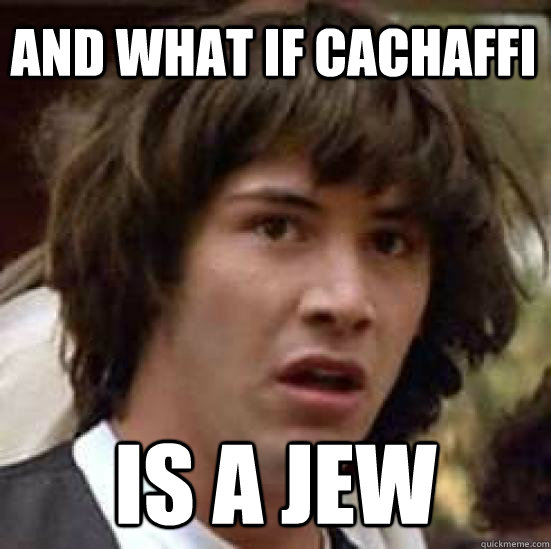 And what if Cachaffi is a jew  conspiracy keanu