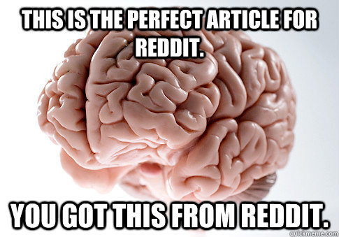 This is the perfect article for Reddit. You got this from Reddit.  Scumbag Brain