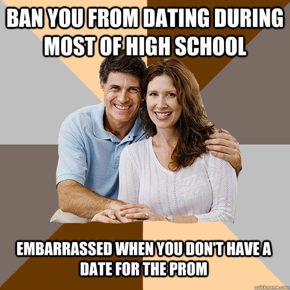 Ban you from dating during most of high school Embarrassed when you don't have a date for the prom  Scumbag Parents