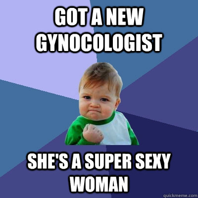 Got a new gynocologist she's a super sexy woman  Success Kid