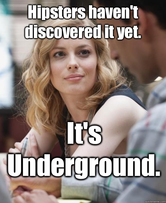 Hipsters haven't discovered it yet. It's Underground.  