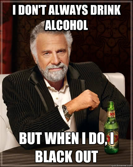 I don't always drink alcohol but when I do, I black out  The Most Interesting Man In The World