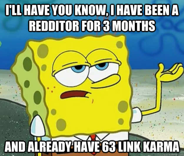 I'll have you know, I have been a Redditor for 3 months and already have 63 link Karma  Tough Spongebob