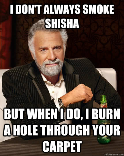 I don't always smoke shisha but when I do, I burn a hole through your carpet - I don't always smoke shisha but when I do, I burn a hole through your carpet  The Most Interesting Man In The World