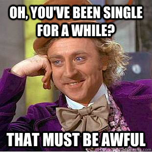 Oh, you've been single for a while? That must be awful  Creepy Wonka