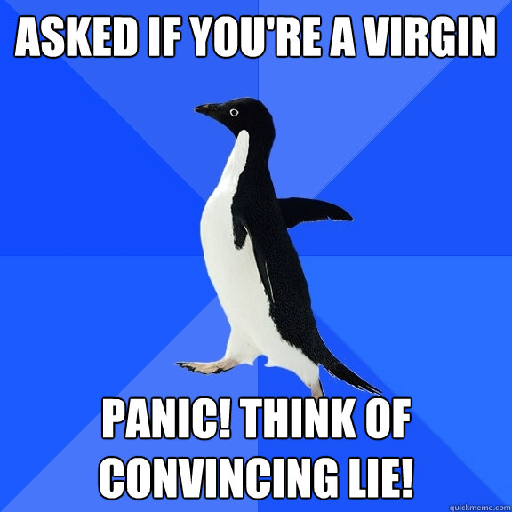 ASKED If you're a virgin PANIC! THINK OF CONVINCING LIE!  Socially Awkward Penguin