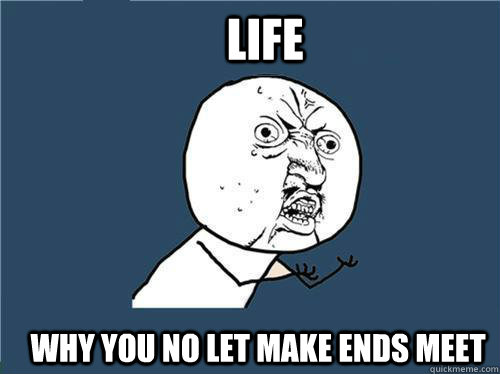 Life Why you no let make ends meet  Why you no