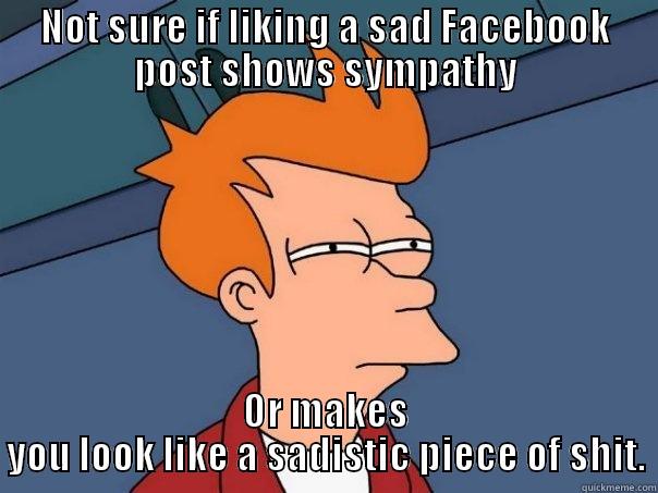 NOT SURE IF LIKING A SAD FACEBOOK POST SHOWS SYMPATHY OR MAKES YOU LOOK LIKE A SADISTIC PIECE OF SHIT. Futurama Fry