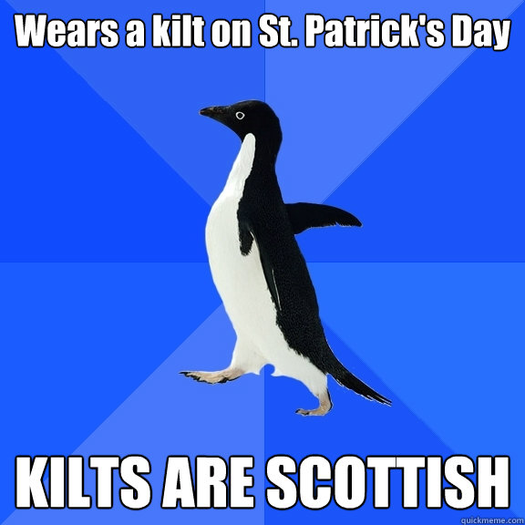 Wears a kilt on St. Patrick's Day KILTS ARE SCOTTISH - Wears a kilt on St. Patrick's Day KILTS ARE SCOTTISH  Socially Awkward Penguin