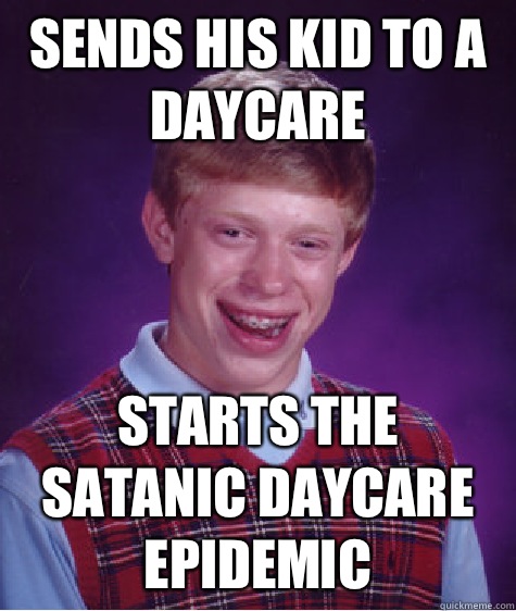 Sends his kid to a daycare Starts the satanic daycare epidemic  Bad Luck Brian