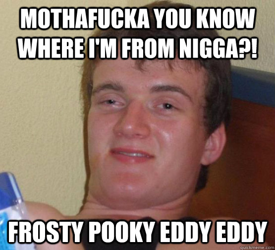 Mothafucka you know where I'm from nigga?! Frosty Pooky Eddy Eddy  high meme stoned