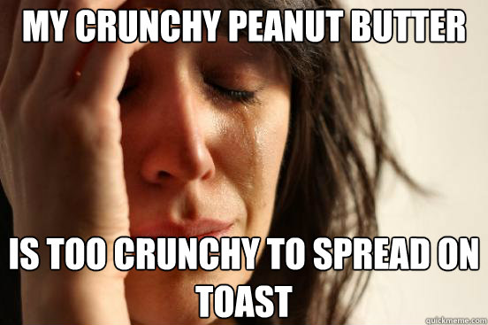 My crunchy peanut butter is too crunchy to spread on toast  First World Problems