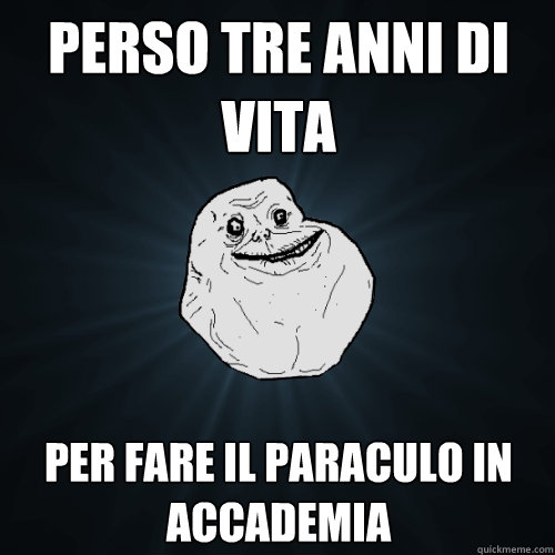 perso tre anni di vita per fare il paraculo in accademia  Forever Alone