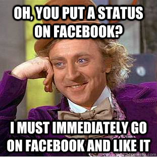 Oh, you put a status on facebook? I must immediately go on facebook and like it - Oh, you put a status on facebook? I must immediately go on facebook and like it  Condescending Wonka