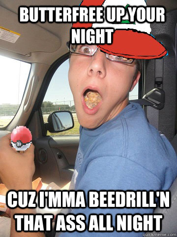 Butterfree up your night cuz i'mma beedrill'n that ass all night  