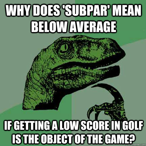 Why does 'subpar' mean below average if getting a low score in golf is the object of the game? - Why does 'subpar' mean below average if getting a low score in golf is the object of the game?  Philosoraptor