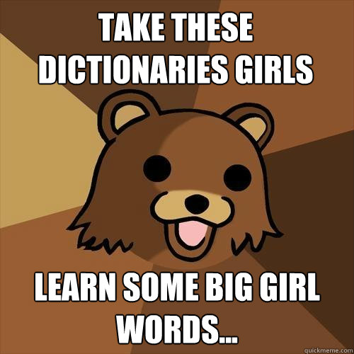 TAKE THESE DICTIONARIES GIRLS LEARN SOME BIG GIRL WORDS... - TAKE THESE DICTIONARIES GIRLS LEARN SOME BIG GIRL WORDS...  Pedobear