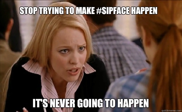 Stop trying to make #sipface happen It's never going to happen   - Stop trying to make #sipface happen It's never going to happen    mean girls