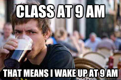 class at 9 am that means i wake up at 9 am  Lazy College Senior