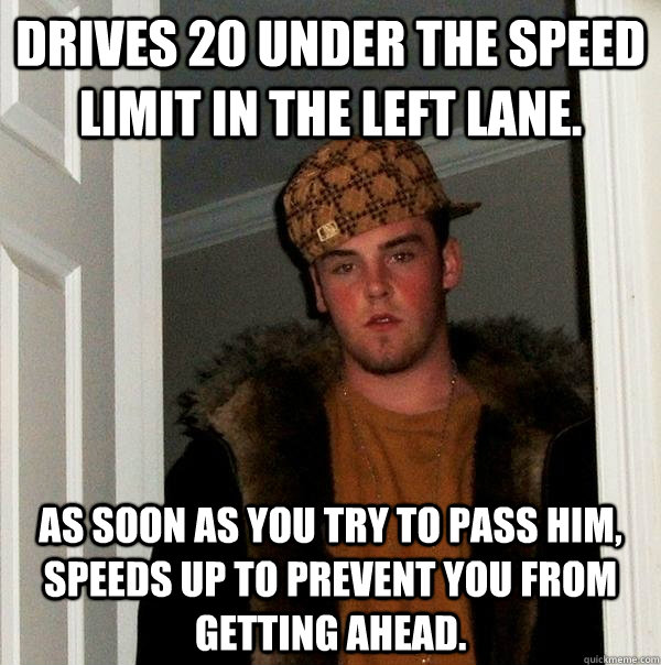 Drives 20 under the speed limit in the left lane. As soon as you try to pass him, speeds up to prevent you from getting ahead. - Drives 20 under the speed limit in the left lane. As soon as you try to pass him, speeds up to prevent you from getting ahead.  Scumbag Steve