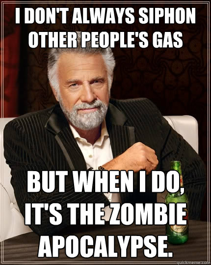 I don't always siphon other people's gas But when I do, it's the zombie apocalypse.  The Most Interesting Man In The World