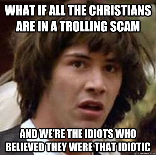 What if all the christians are in a trolling scam and we're the idiots who believed they were that idiotic  conspiracy keanu