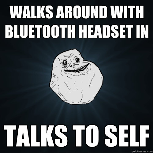 Walks around with bluetooth headset in  Talks to self  Forever Alone