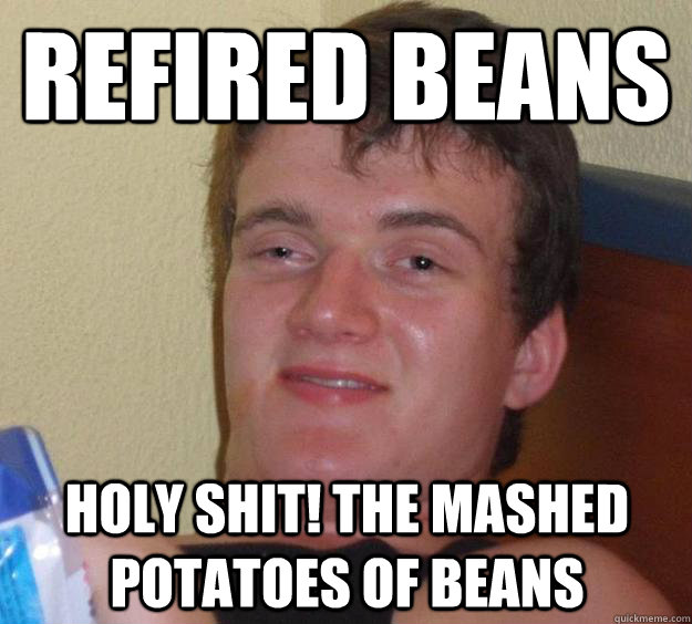 Refired beans holy shit! the mashed potatoes of beans  10 Guy