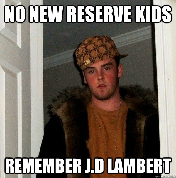 No new reserve kids remember J.D Lambert  Scumbag Steve