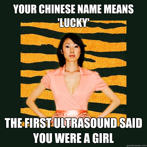 your chinese name means 'lucky' the first ultrasound said you were a girl  Tiger Mom