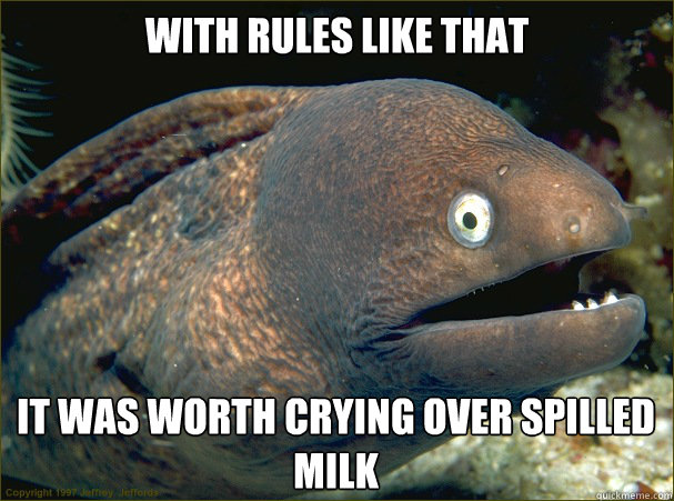 With rules like that it was worth crying over spilled milk  Bad Joke Eel