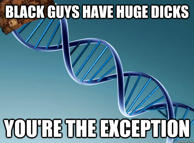 Black guys have huge dicks you're the exception  Scumbag Genetics