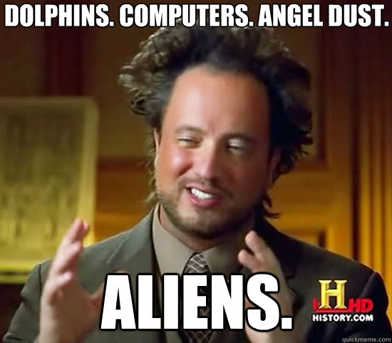 Dolphins. Computers. Angel Dust. ALIENS.  Ancient Aliens