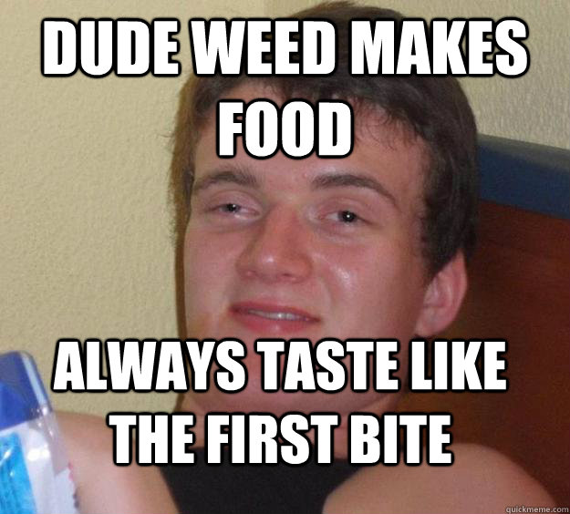 Dude weed makes food always taste like the first bite  10 Guy