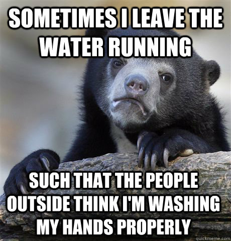 sometimes i leave the water running such that the people outside think i'm washing my hands properly  Confession Bear