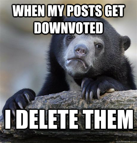 When my posts get downvoted I delete them  Confession Bear